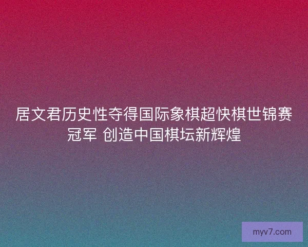 居文君历史性夺得国际象棋超快棋世锦赛冠军 创造中国棋坛新辉煌