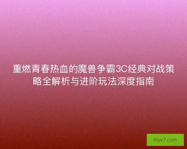 重燃青春热血的魔兽争霸3C经典对战策略全解析与进阶玩法深度指南