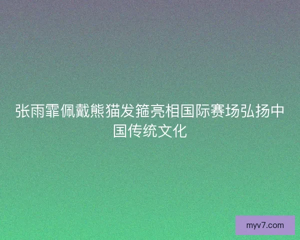 张雨霏佩戴熊猫发箍亮相国际赛场弘扬中国传统文化
