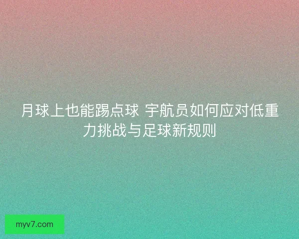 月球上也能踢点球 宇航员如何应对低重力挑战与足球新规则