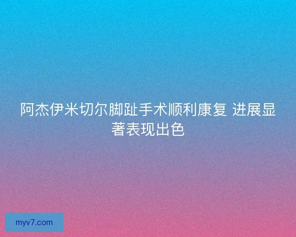 阿杰伊米切尔脚趾手术顺利康复 进展显著表现出色 阿杰伊米切尔脚趾手术顺利康复 进展显著表现出色