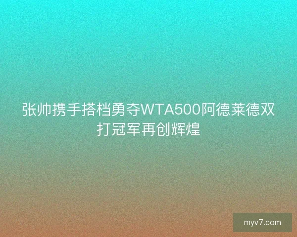 张帅携手搭档勇夺WTA500阿德莱德双打冠军再创辉煌