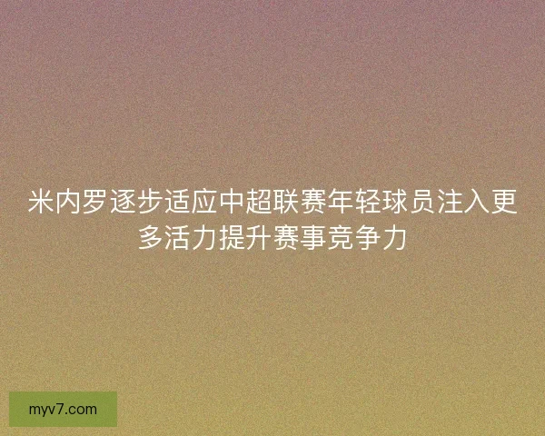 米内罗逐步适应中超联赛年轻球员注入更多活力提升赛事竞争力