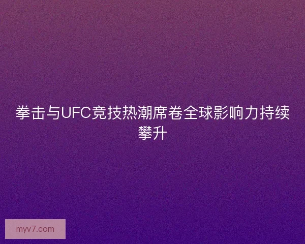 拳击与UFC竞技热潮席卷全球影响力持续攀升