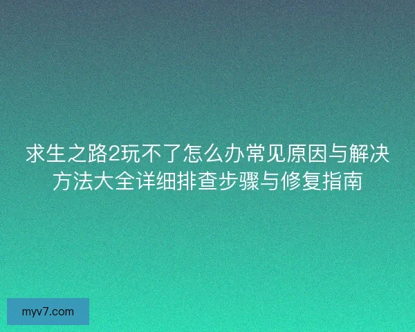 求生之路2玩不了怎么办常见原因与解决方法大全详细排查步骤与修复指南