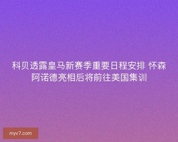 科贝透露皇马新赛季重要日程安排 怀森阿诺德亮相后将前往美国集训 科贝透露皇马新赛季重要日程安排 怀森阿诺德亮相后将前往美国集训