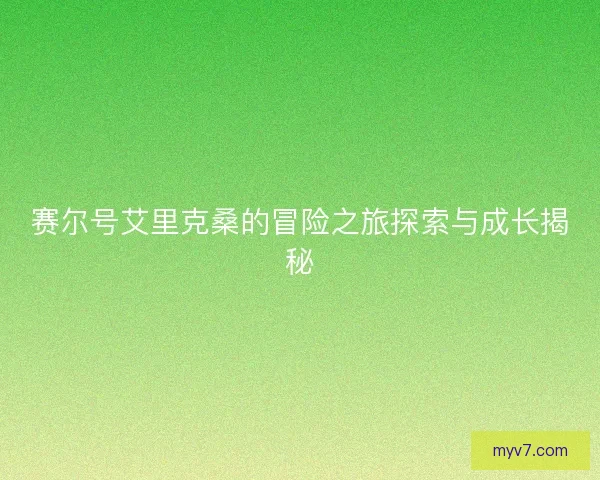 赛尔号艾里克桑的冒险之旅探索与成长揭秘