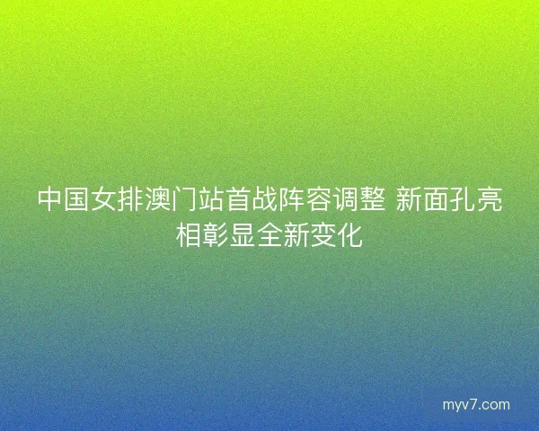 中国女排澳门站首战阵容调整 新面孔亮相彰显全新变化
