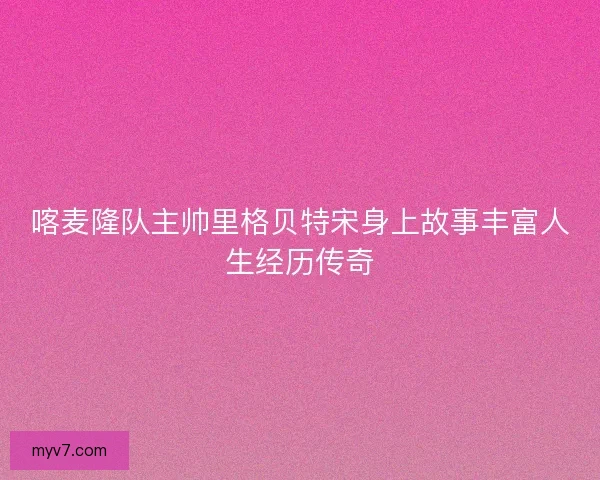 喀麦隆队主帅里格贝特宋身上故事丰富人生经历传奇