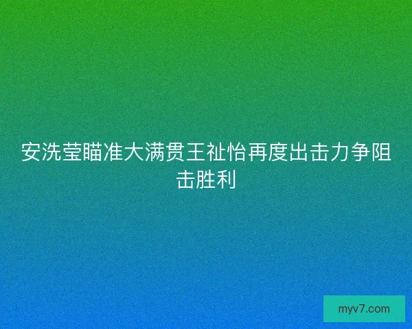 安洗莹瞄准大满贯王祉怡再度出击力争阻击胜利