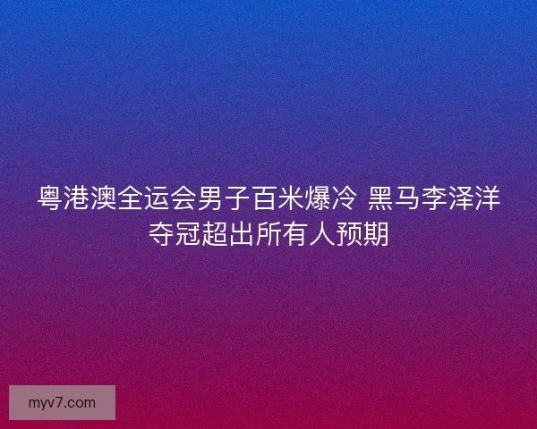 粤港澳全运会男子百米爆冷 黑马李泽洋夺冠超出所有人预期