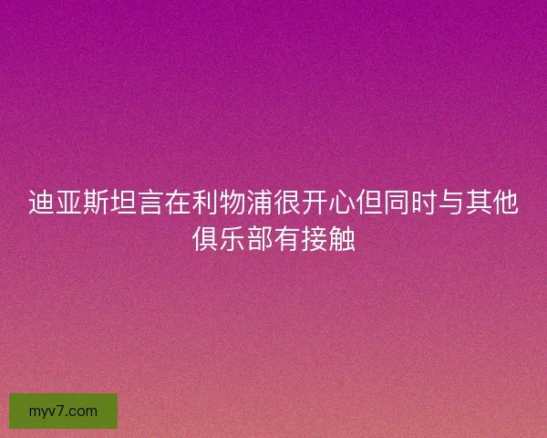迪亚斯坦言在利物浦很开心但同时与其他俱乐部有接触
