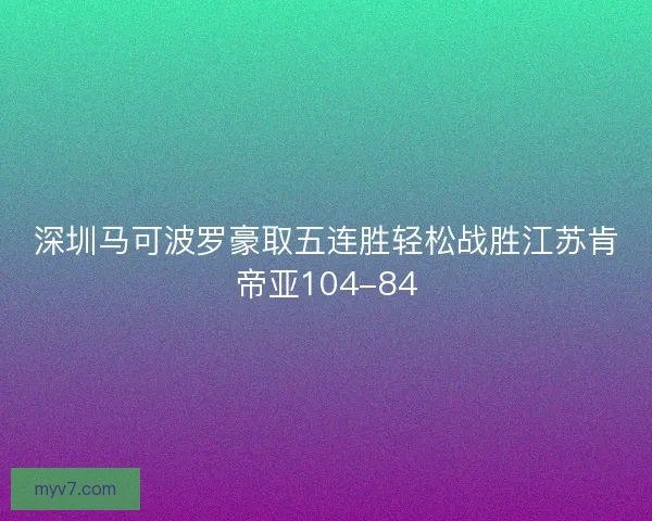 深圳马可波罗豪取五连胜轻松战胜江苏肯帝亚104-84