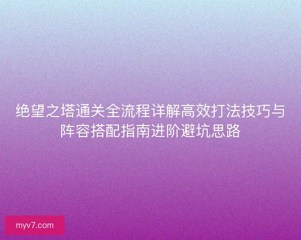 绝望之塔通关全流程详解高效打法技巧与阵容搭配指南进阶避坑思路