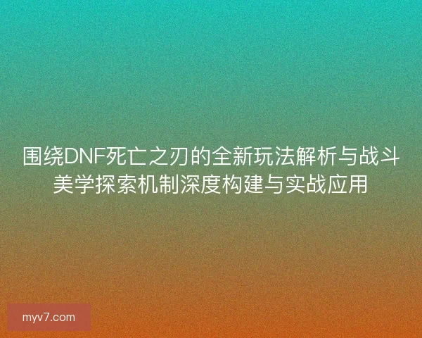 围绕DNF死亡之刃的全新玩法解析与战斗美学探索机制深度构建与实战应用