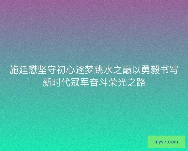 施廷懋坚守初心逐梦跳水之巅以勇毅书写新时代冠军奋斗荣光之路