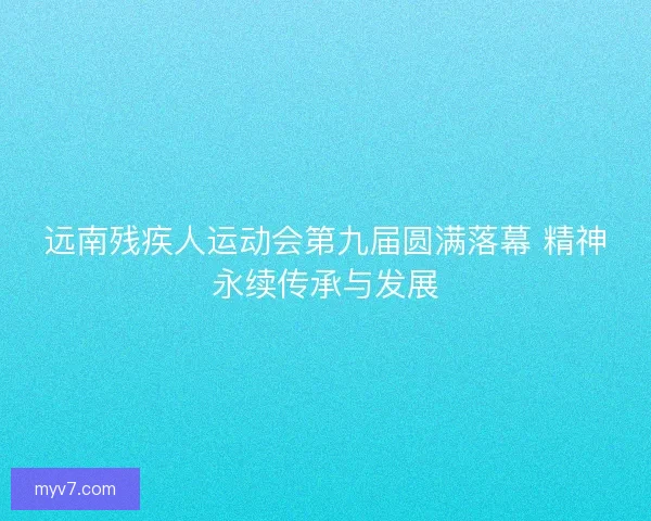 远南残疾人运动会第九届圆满落幕 精神永续传承与发展