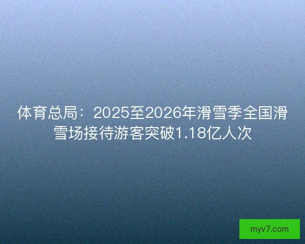 体育总局:2025至2026年滑雪季全国滑雪场接待游客突破1.18亿人次 体育总局:2025至2026年滑雪季全国滑雪场接待游客突破1.18亿人次