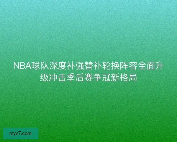 NBA球队深度补强替补轮换阵容全面升级冲击季后赛争冠新格局