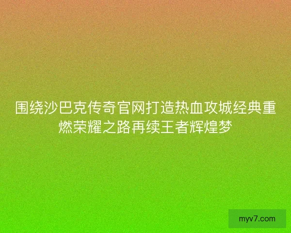 围绕沙巴克传奇官网打造热血攻城经典重燃荣耀之路再续王者辉煌梦