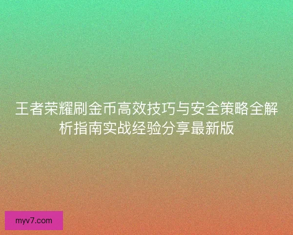 王者荣耀刷金币高效技巧与安全策略全解析指南实战经验分享最新版